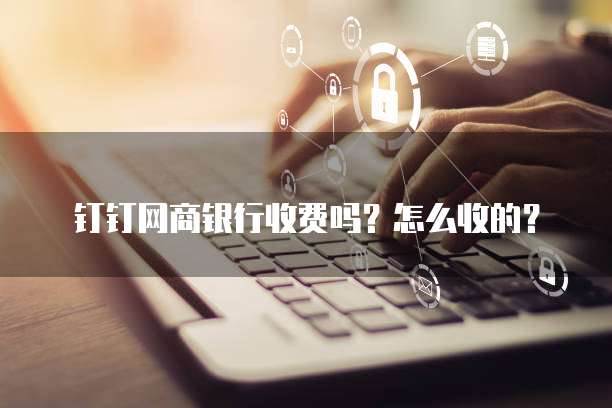 钉钉网商银行收费吗?怎么收的?