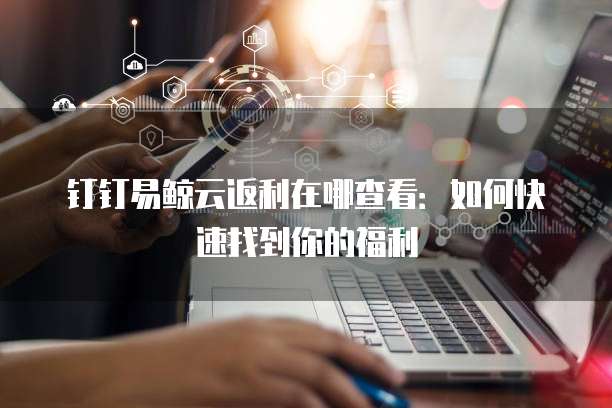 钉钉易鲸云返利在哪查看:如何快速找到你的福利