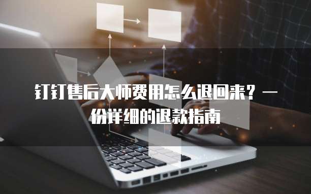 钉钉售后大师费用怎么退回来?一份详细的退款指南