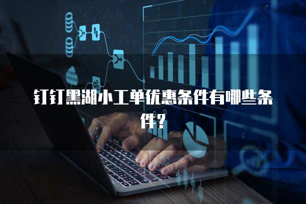 钉钉黑湖小工单优惠条件有哪些条件?