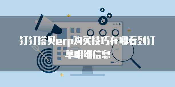 钉钉搭贝erp购买技巧在哪看到订单明细信息