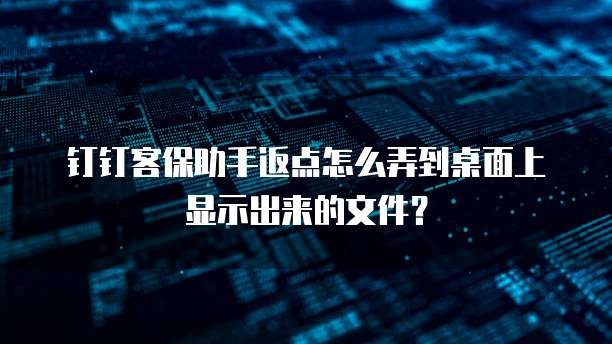 钉钉客保助手返点怎么弄到桌面上显示出来的文件?