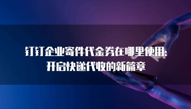 钉钉企业寄件代金券在哪里使用:开启快递代收的新篇章