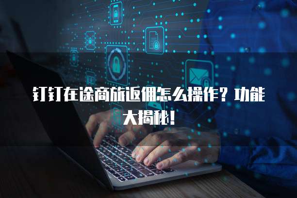 钉钉在途商旅返佣怎么操作?功能大揭秘!