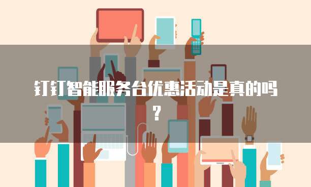 钉钉智能服务台优惠活动是真的吗?