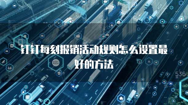 钉钉每刻报销活动规则怎么设置最好的方法