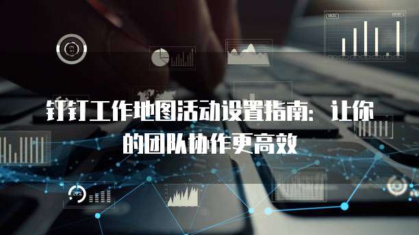 钉钉工作地图活动设置指南:让你的团队协作更高效