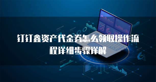 钉钉鑫资产代金券怎么领取操作流程详细步骤详解