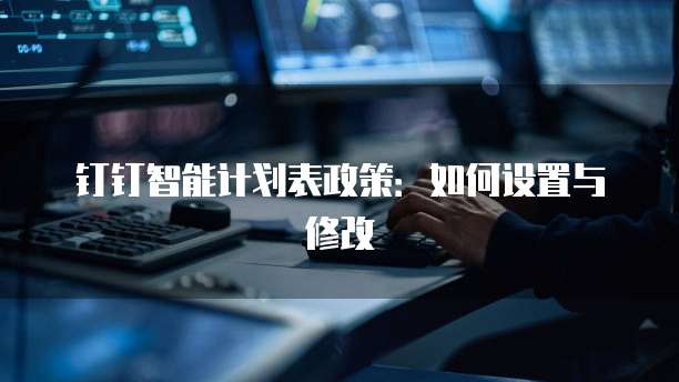 钉钉智能计划表政策:如何设置与修改