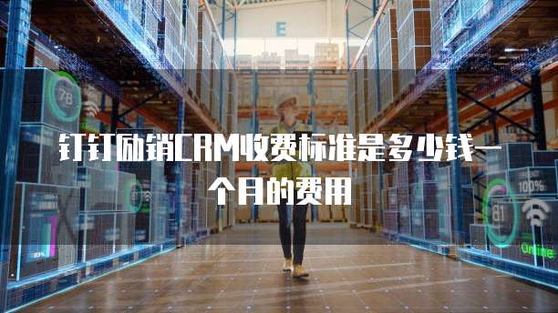 钉钉励销CRM收费标准是多少钱一个月的费用