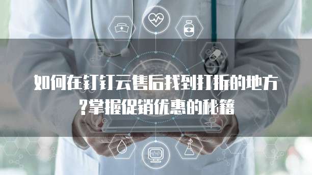 如何在钉钉云售后找到打折的地方?掌握促销优惠的秘籍