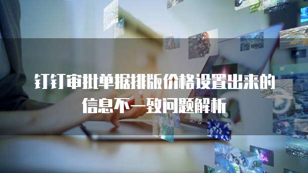 钉钉审批单据排版价格设置出来的信息不一致问题解析