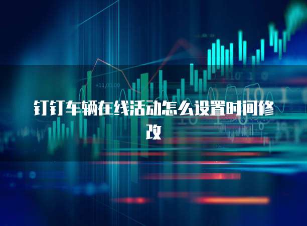 钉钉车辆在线活动怎么设置时间修改