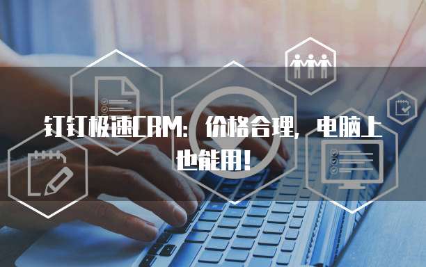 钉钉极速CRM:价格合理,电脑上也能用!