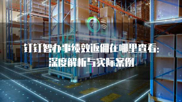钉钉智办事绩效返佣在哪里查看:深度解析与实际案例