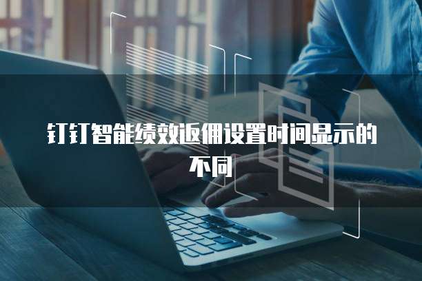 钉钉智能绩效返佣设置时间显示的不同