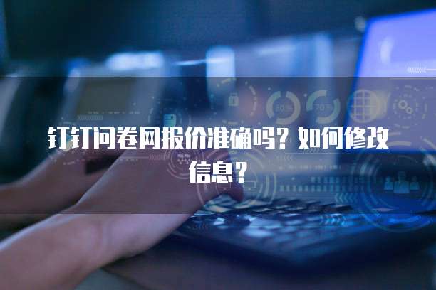 钉钉问卷网报价准确吗?如何修改信息?