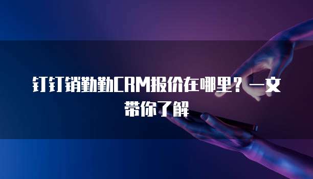 钉钉销勤勤CRM报价在哪里?一文带你了解