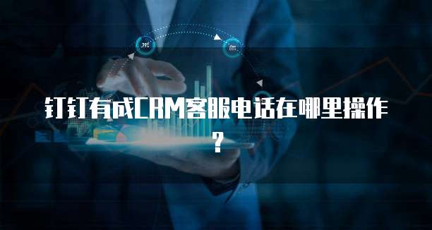 钉钉有成CRM客服电话在哪里操作?