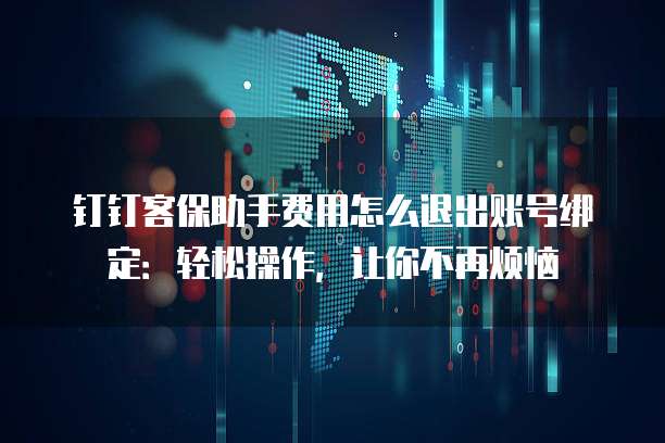钉钉客保助手费用怎么退出账号绑定:轻松操作,让你不再烦恼