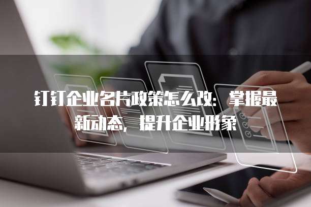 钉钉企业名片政策怎么改:掌握最新动态,提升企业形象