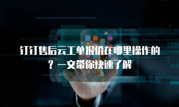 钉钉售后云工单报价在哪里操作的?一文带你快速了解