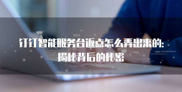钉钉智能服务台返点怎么弄出来的:揭秘背后的秘密