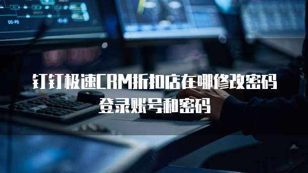 钉钉极速CRM折扣店在哪修改密码登录账号和密码