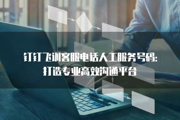 钉钉飞训客服电话人工服务号码:打造专业高效沟通平台