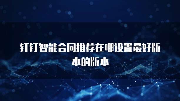 钉钉智能合同推荐在哪设置最好版本的版本