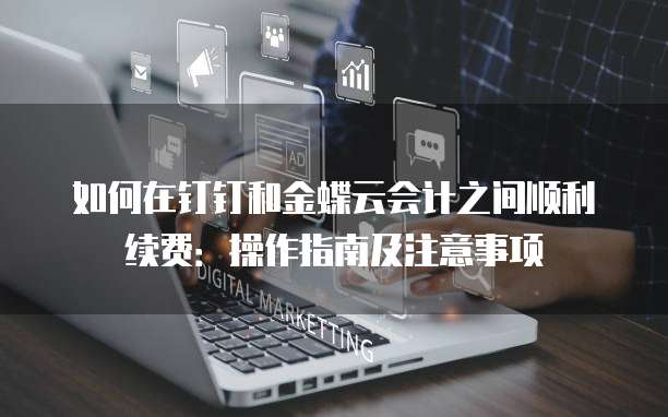 如何在钉钉和金蝶云会计之间顺利续费:操作指南及注意事项