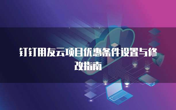 钉钉用友云项目优惠条件设置与修改指南