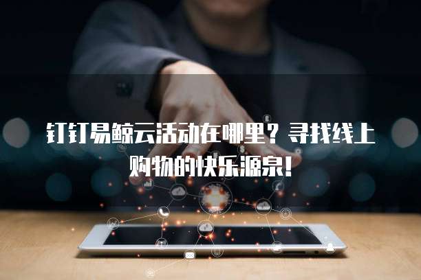 钉钉易鲸云活动在哪里?寻找线上购物的快乐源泉!