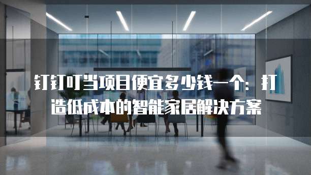 钉钉叮当项目便宜多少钱一个:打造低成本的智能家居解决方案