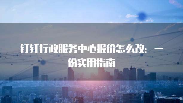 钉钉行政服务中心报价怎么改:一份实用指南