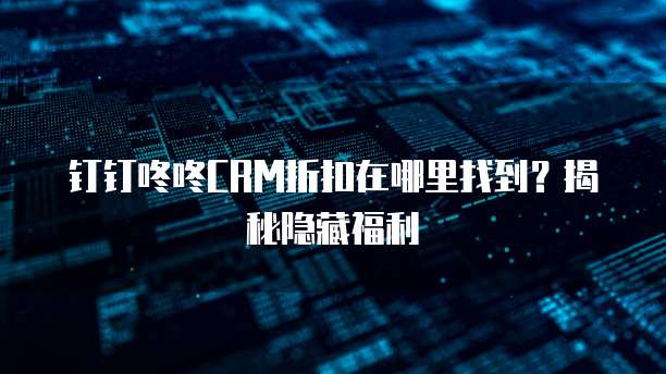 钉钉咚咚CRM折扣在哪里找到?揭秘隐藏福利
