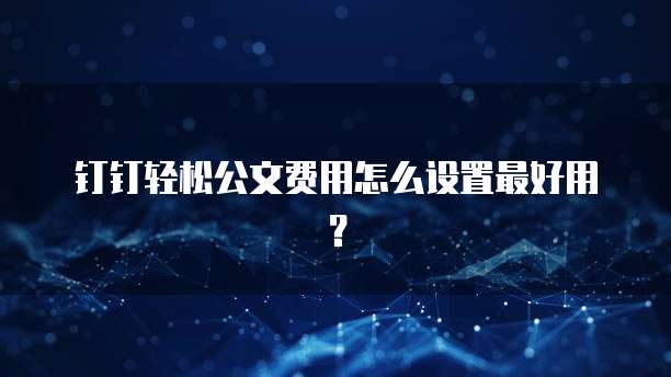 钉钉轻松公文费用怎么设置最好用?