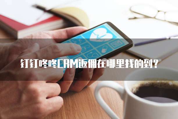 钉钉咚咚CRM返佣在哪里找的到?