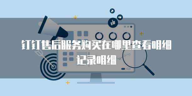 钉钉售后服务购买在哪里查看明细记录明细