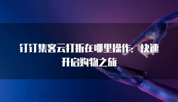 钉钉集客云打折在哪里操作:快速开启购物之旅