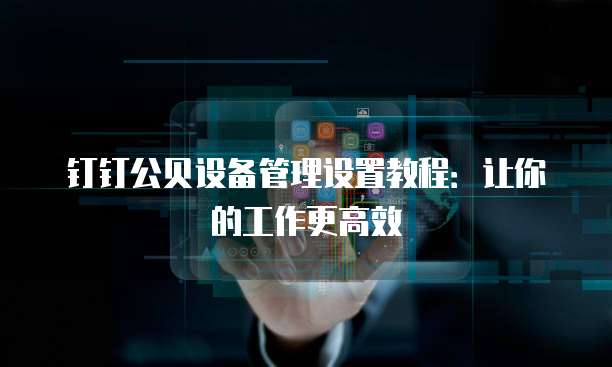 钉钉公贝设备管理设置教程:让你的工作更高效