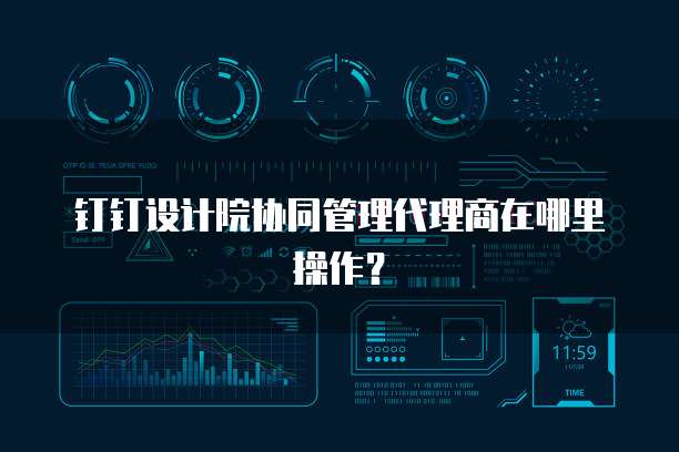 钉钉设计院协同管理代理商在哪里操作?