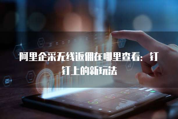 阿里企采无线返佣在哪里查看:钉钉上的新玩法