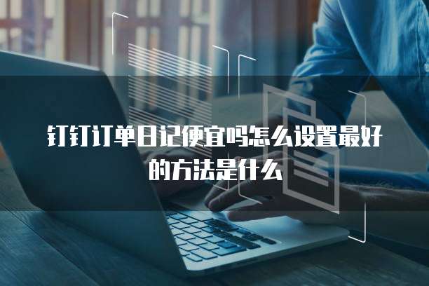 钉钉订单日记便宜吗怎么设置最好的方法是什么