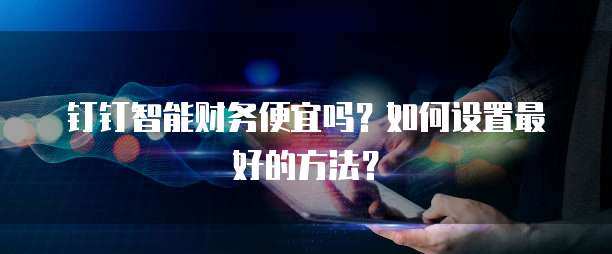 钉钉智能财务便宜吗?如何设置最好的方法?