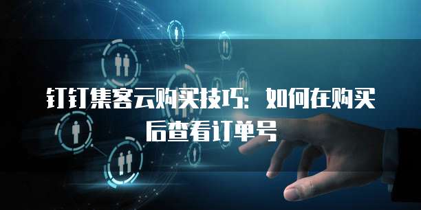 钉钉集客云购买技巧:如何在购买后查看订单号