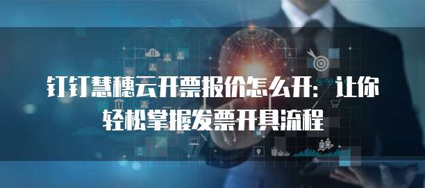 钉钉慧穗云开票报价怎么开:让你轻松掌握发票开具流程