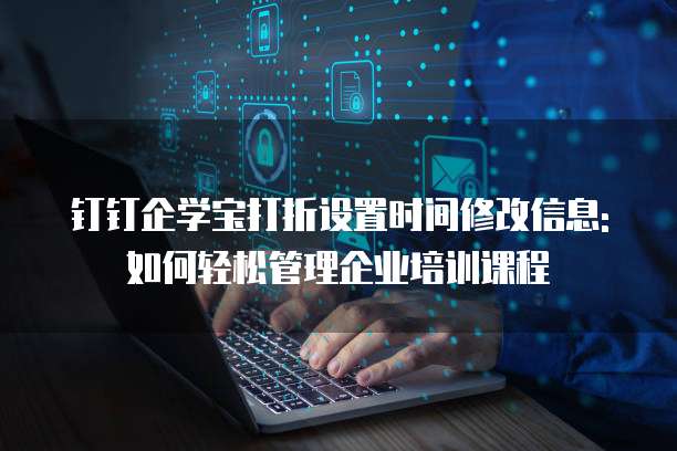 钉钉企学宝打折设置时间修改信息:如何轻松管理企业培训课程