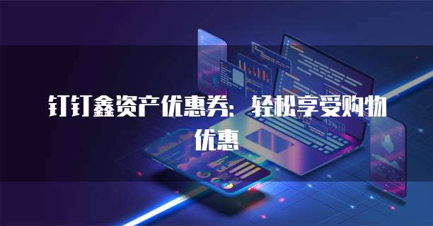 钉钉鑫资产优惠券:轻松享受购物优惠