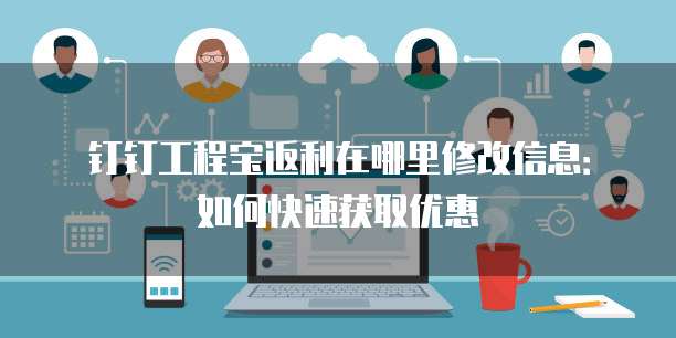 钉钉工程宝返利在哪里修改信息:如何快速获取优惠